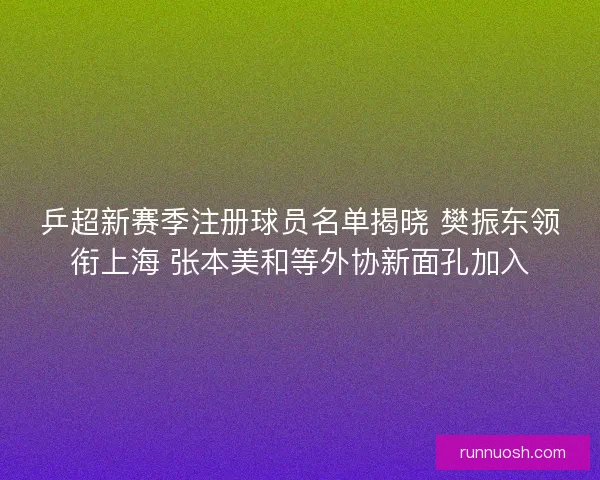 乒超新赛季注册球员名单揭晓 樊振东领衔上海 张本美和等外协新面孔加入