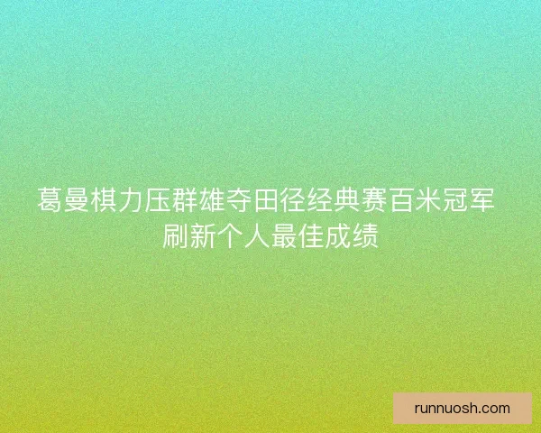 葛曼棋力压群雄夺田径经典赛百米冠军 刷新个人最佳成绩