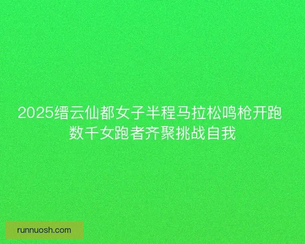 2025缙云仙都女子半程马拉松鸣枪开跑 数千女跑者齐聚挑战自我