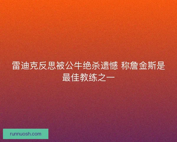 雷迪克反思被公牛绝杀遗憾 称詹金斯是最佳教练之一