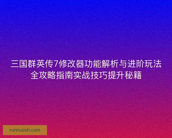 三国群英传7修改器功能解析与进阶玩法全攻略指南实战技巧提升秘籍 三国群英传7修改器功能解析与进阶玩法全攻略指南实战技巧提升秘籍