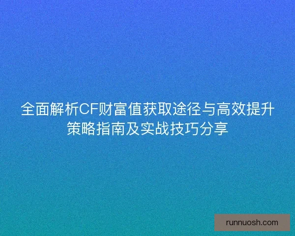 全面解析CF财富值获取途径与高效提升策略指南及实战技巧分享