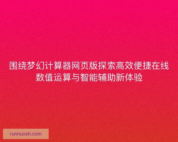 围绕梦幻计算器网页版探索高效便捷在线数值运算与智能辅助新体验