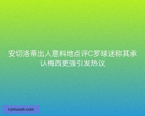 安切洛蒂出人意料地点评C罗球迷称其承认梅西更强引发热议 安切洛蒂出人意料地点评C罗球迷称其承认梅西更强引发热议