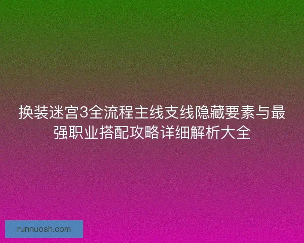 换装迷宫3全流程主线支线隐藏要素与最强职业搭配攻略详细解析大全 换装迷宫3全流程主线支线隐藏要素与最强职业搭配攻略详细解析大全