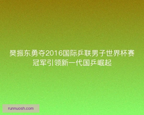 樊振东勇夺2016国际乒联男子世界杯赛冠军引领新一代国乒崛起 樊振东勇夺2016国际乒联男子世界杯赛冠军引领新一代国乒崛起