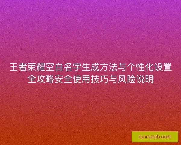 王者荣耀空白名字生成方法与个性化设置全攻略安全使用技巧与风险说明 王者荣耀空白名字生成方法与个性化设置全攻略安全使用技巧与风险说明