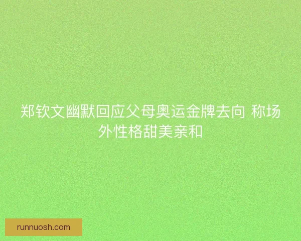 郑钦文幽默回应父母奥运金牌去向 称场外性格甜美亲和