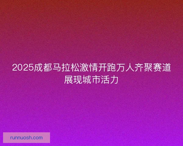 2025成都马拉松激情开跑万人齐聚赛道展现城市活力