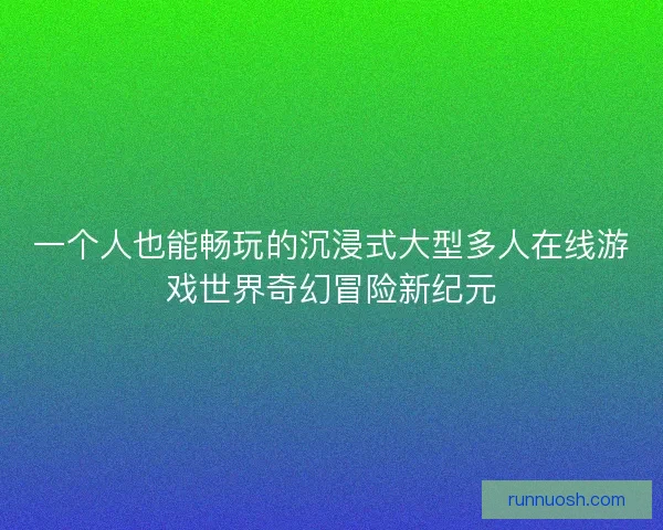 一个人也能畅玩的沉浸式大型多人在线游戏世界奇幻冒险新纪元