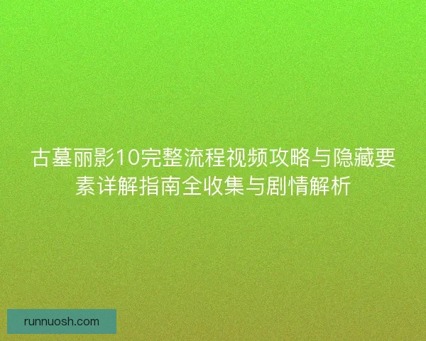 古墓丽影10完整流程视频攻略与隐藏要素详解指南全收集与剧情解析 古墓丽影10完整流程视频攻略与隐藏要素详解指南全收集与剧情解析