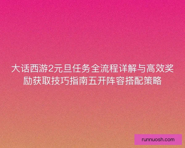 大话西游2元旦任务全流程详解与高效奖励获取技巧指南五开阵容搭配策略 大话西游2元旦任务全流程详解与高效奖励获取技巧指南五开阵容搭配策略