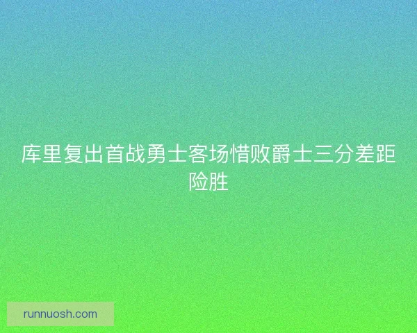 库里复出首战勇士客场惜败爵士三分差距险胜 库里复出首战勇士客场惜败爵士三分差距险胜