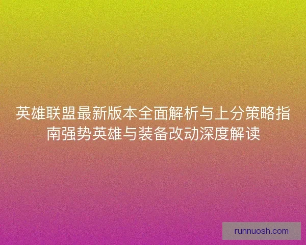 英雄联盟最新版本全面解析与上分策略指南强势英雄与装备改动深度解读 英雄联盟最新版本全面解析与上分策略指南强势英雄与装备改动深度解读