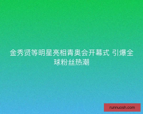 金秀贤等明星亮相青奥会开幕式 引爆全球粉丝热潮 金秀贤等明星亮相青奥会开幕式 引爆全球粉丝热潮