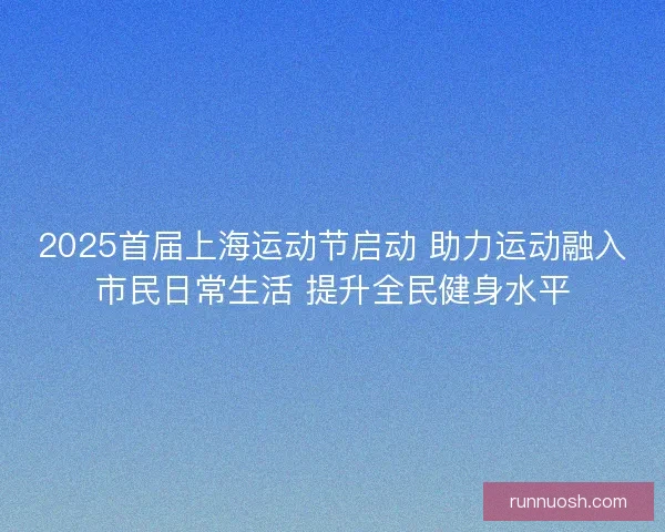 2025首届上海运动节启动 助力运动融入市民日常生活 提升全民健身水平 2025首届上海运动节启动 助力运动融入市民日常生活 提升全民健身水平