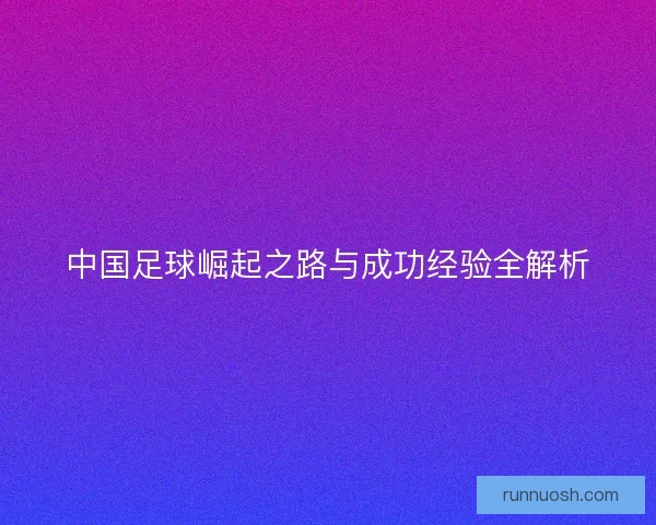 中国足球崛起之路与成功经验全解析