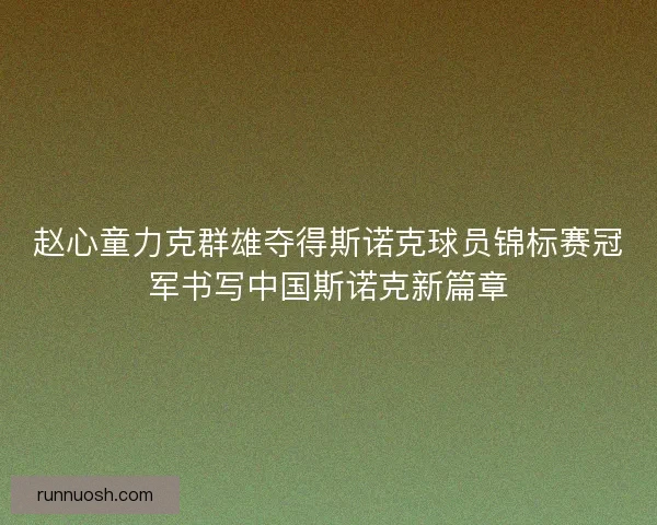 赵心童力克群雄夺得斯诺克球员锦标赛冠军书写中国斯诺克新篇章 赵心童力克群雄夺得斯诺克球员锦标赛冠军书写中国斯诺克新篇章
