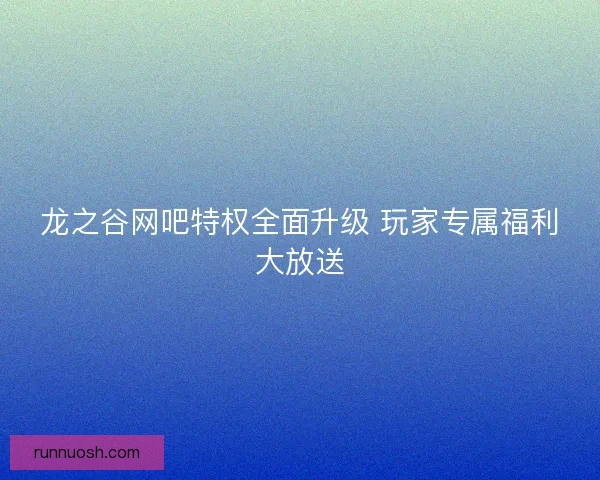 龙之谷网吧特权全面升级 玩家专属福利大放送
