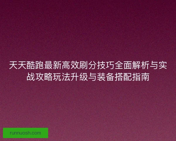 天天酷跑最新高效刷分技巧全面解析与实战攻略玩法升级与装备搭配指南