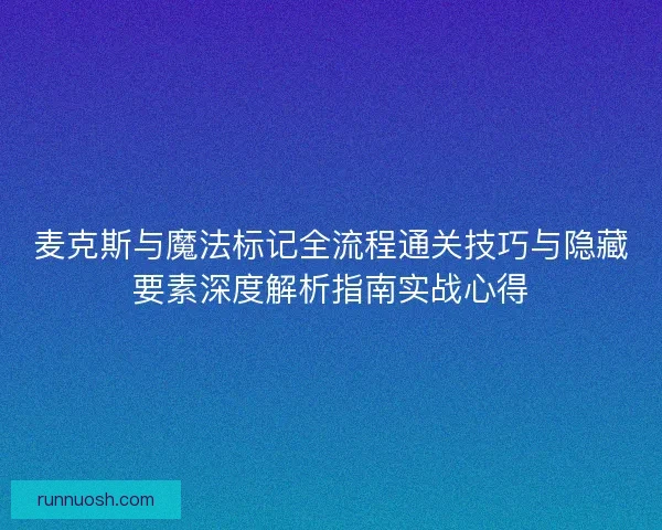 麦克斯与魔法标记全流程通关技巧与隐藏要素深度解析指南实战心得 麦克斯与魔法标记全流程通关技巧与隐藏要素深度解析指南实战心得