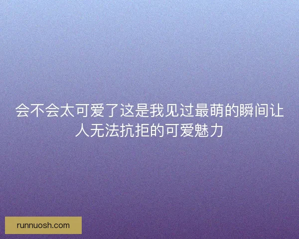 会不会太可爱了这是我见过最萌的瞬间让人无法抗拒的可爱魅力