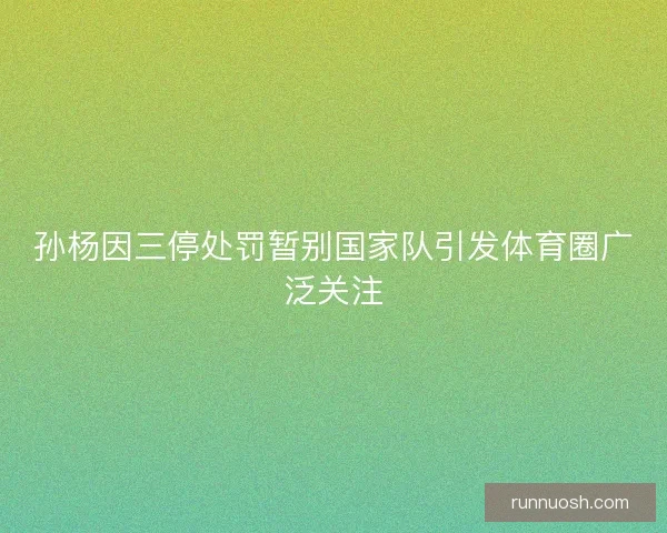 孙杨因三停处罚暂别国家队引发体育圈广泛关注 孙杨因三停处罚暂别国家队引发体育圈广泛关注