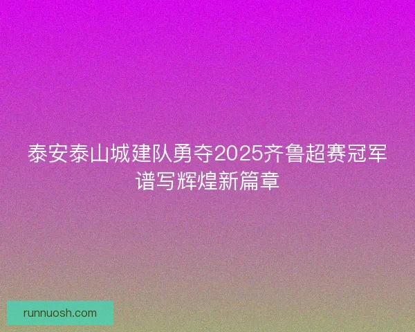 泰安泰山城建队勇夺2025齐鲁超赛冠军谱写辉煌新篇章 泰安泰山城建队勇夺2025齐鲁超赛冠军谱写辉煌新篇章