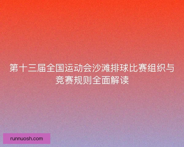第十三届全国运动会沙滩排球比赛组织与竞赛规则全面解读