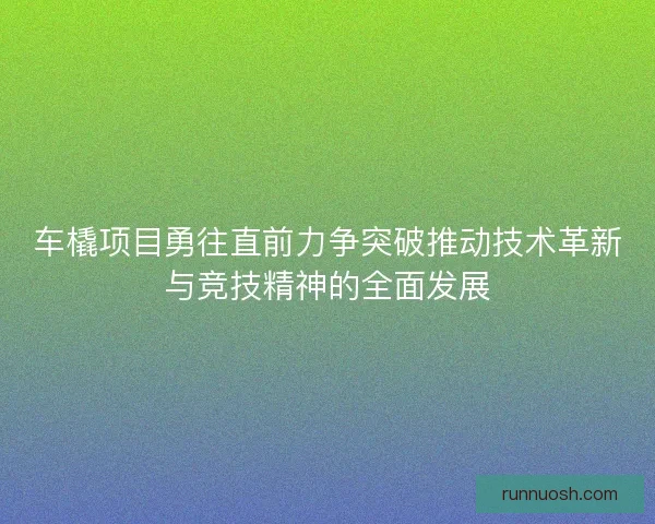 车橇项目勇往直前力争突破推动技术革新与竞技精神的全面发展