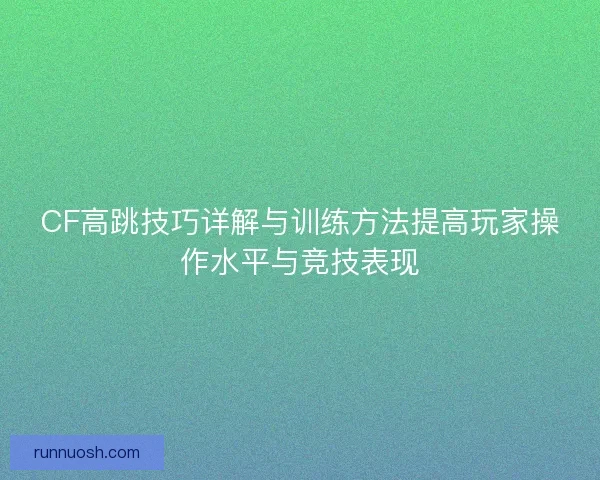 CF高跳技巧详解与训练方法提高玩家操作水平与竞技表现