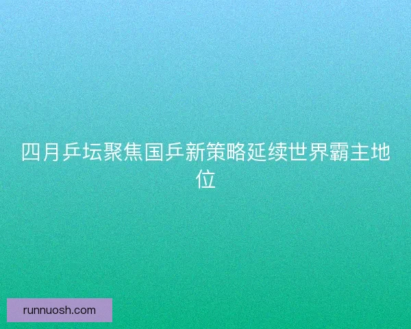 四月乒坛聚焦国乒新策略延续世界霸主地位 四月乒坛聚焦国乒新策略延续世界霸主地位