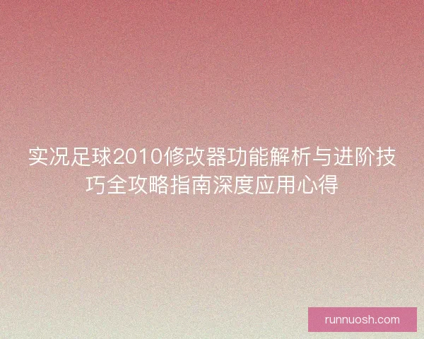 实况足球2010修改器功能解析与进阶技巧全攻略指南深度应用心得