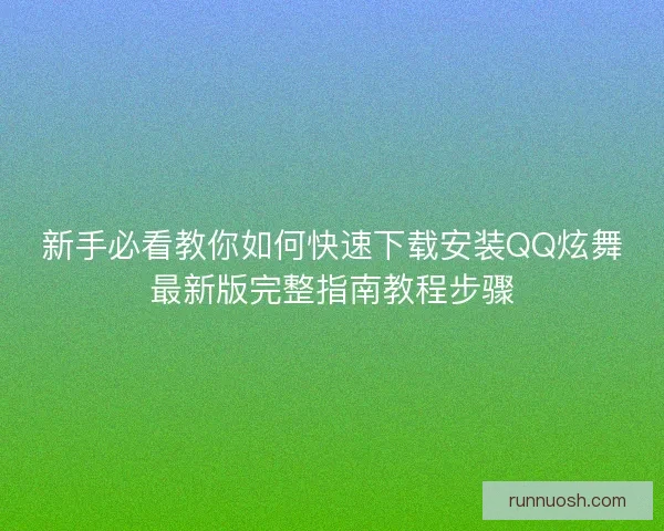 新手必看教你如何快速下载安装QQ炫舞最新版完整指南教程步骤