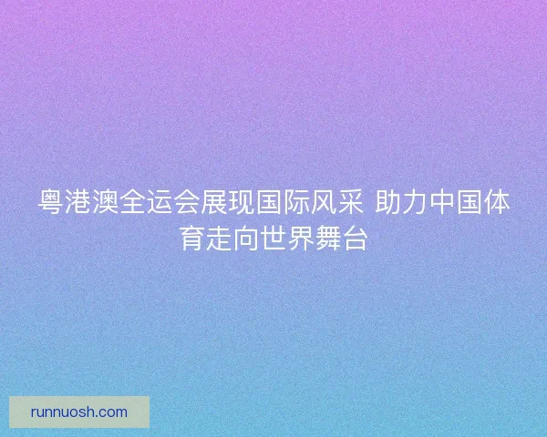 粤港澳全运会展现国际风采 助力中国体育走向世界舞台