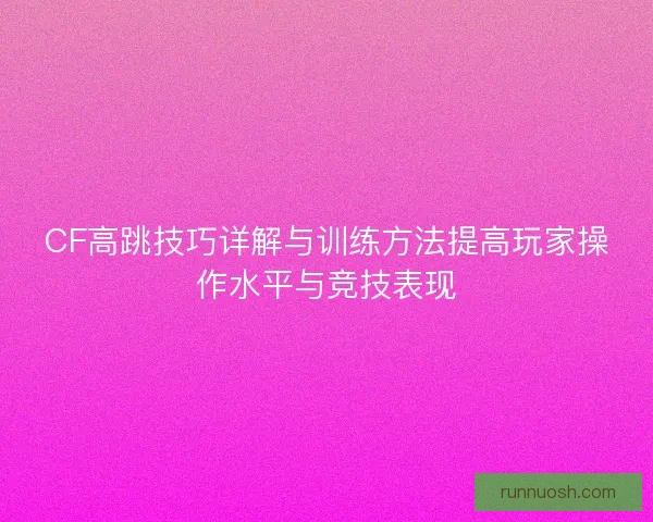 CF高跳技巧详解与训练方法提高玩家操作水平与竞技表现