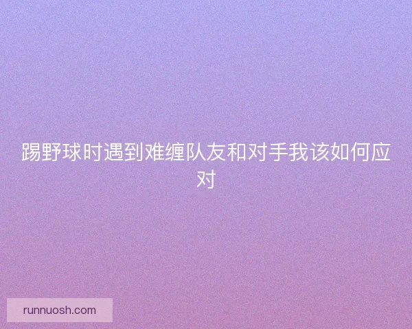 踢野球时遇到难缠队友和对手我该如何应对
