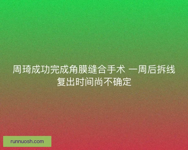 周琦成功完成角膜缝合手术 一周后拆线复出时间尚不确定