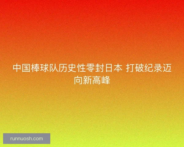 中国棒球队历史性零封日本 打破纪录迈向新高峰 中国棒球队历史性零封日本 打破纪录迈向新高峰